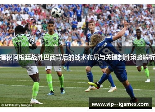 揭秘阿根廷战胜巴西背后的战术布局与关键制胜策略解析
