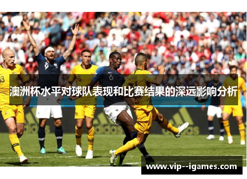 澳洲杯水平对球队表现和比赛结果的深远影响分析