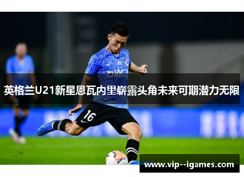 英格兰U21新星恩瓦内里崭露头角未来可期潜力无限