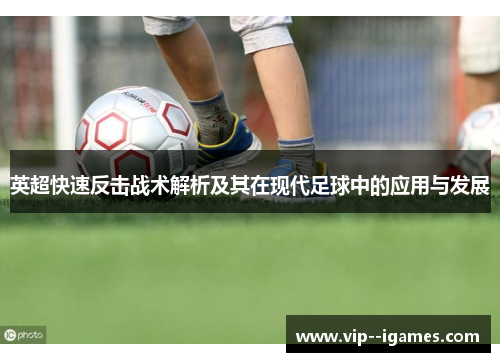 英超快速反击战术解析及其在现代足球中的应用与发展