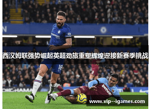 西汉姆联强势崛起英超劲旅重塑辉煌迎接新赛季挑战