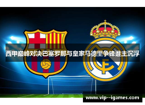 西甲巅峰对决巴塞罗那与皇家马德里争锋谁主沉浮