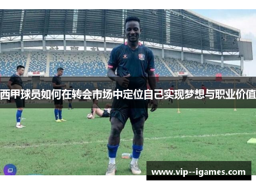 西甲球员如何在转会市场中定位自己实现梦想与职业价值