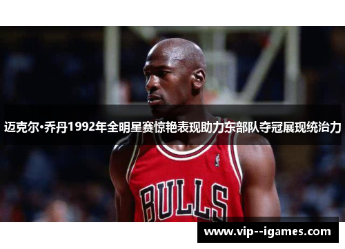 迈克尔·乔丹1992年全明星赛惊艳表现助力东部队夺冠展现统治力