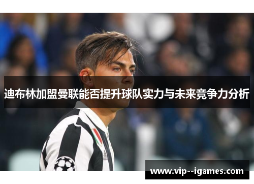 迪布林加盟曼联能否提升球队实力与未来竞争力分析