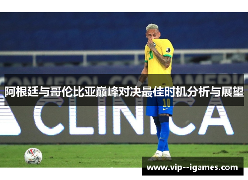 阿根廷与哥伦比亚巅峰对决最佳时机分析与展望