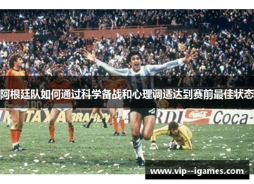 阿根廷队如何通过科学备战和心理调适达到赛前最佳状态