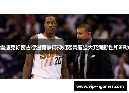 雷迪克称赞古德温竞争精神如猛兽般强大充满野性和冲劲
