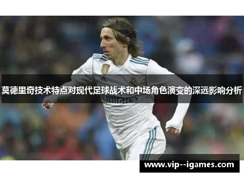 莫德里奇技术特点对现代足球战术和中场角色演变的深远影响分析