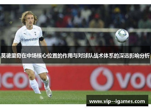 莫德里奇在中场核心位置的作用与对球队战术体系的深远影响分析