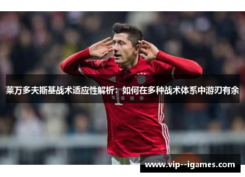 莱万多夫斯基战术适应性解析：如何在多种战术体系中游刃有余