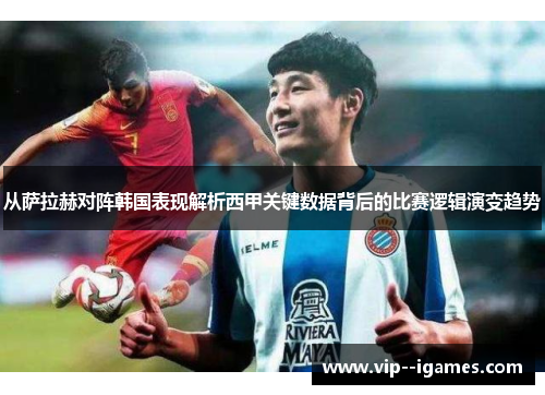 从萨拉赫对阵韩国表现解析西甲关键数据背后的比赛逻辑演变趋势