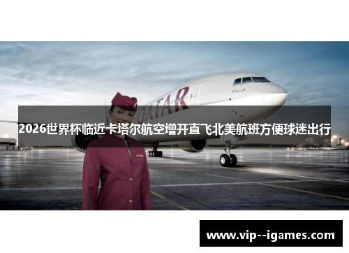 2026世界杯临近卡塔尔航空增开直飞北美航班方便球迷出行
