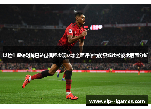 以拉什福德对阵巴萨世俱杯表现状态全面评估与前景解读技战术层面分析