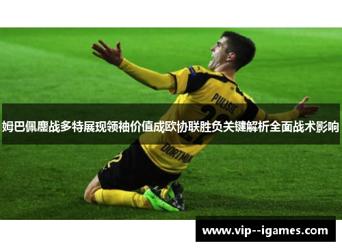 姆巴佩鏖战多特展现领袖价值成欧协联胜负关键解析全面战术影响