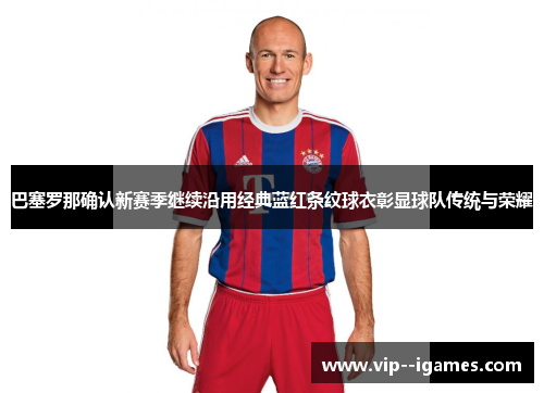 巴塞罗那确认新赛季继续沿用经典蓝红条纹球衣彰显球队传统与荣耀